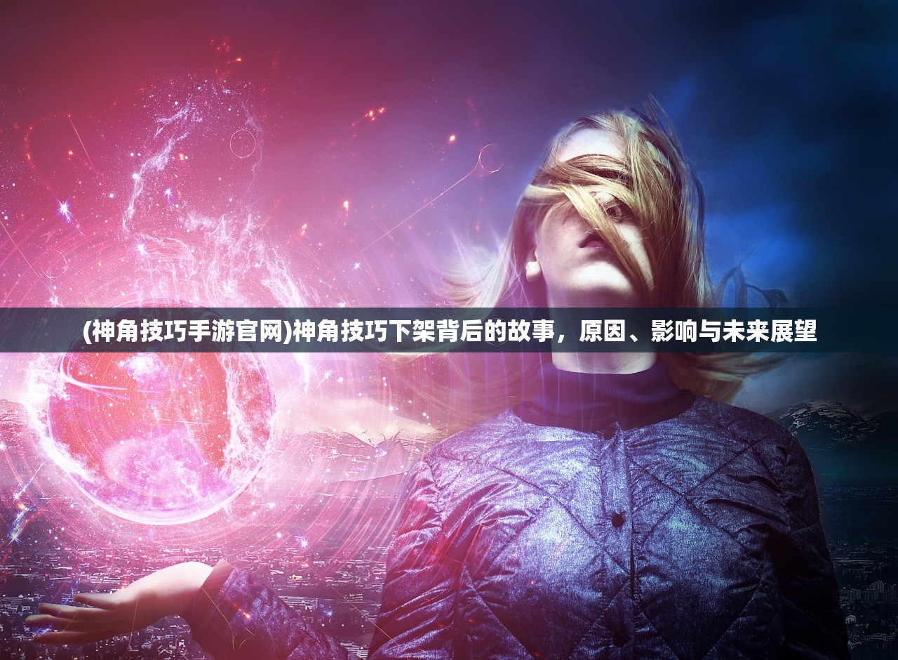 (神角技巧手游官网)神角技巧下架背后的故事，原因、影响与未来展望