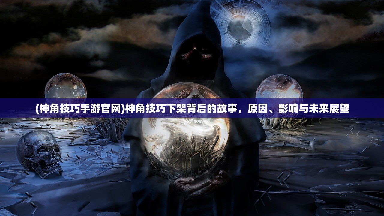 (神角技巧手游官网)神角技巧下架背后的故事，原因、影响与未来展望