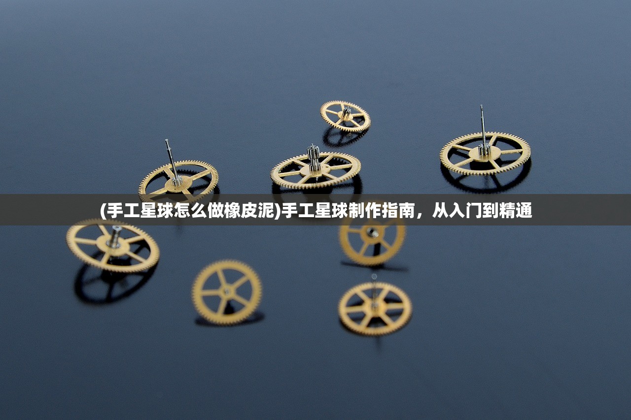 (手工星球怎么做橡皮泥)手工星球制作指南，从入门到精通