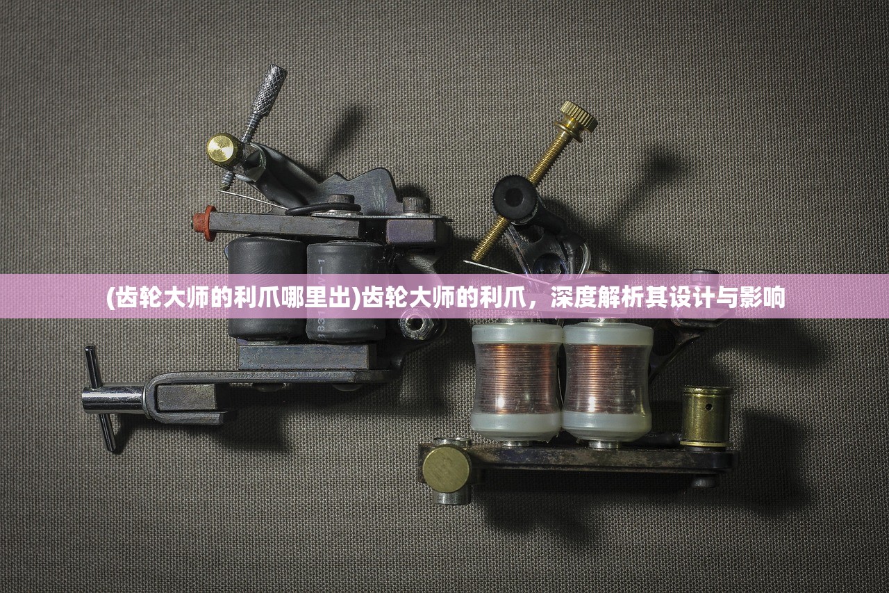 (齿轮大师的利爪哪里出)齿轮大师的利爪，深度解析其设计与影响