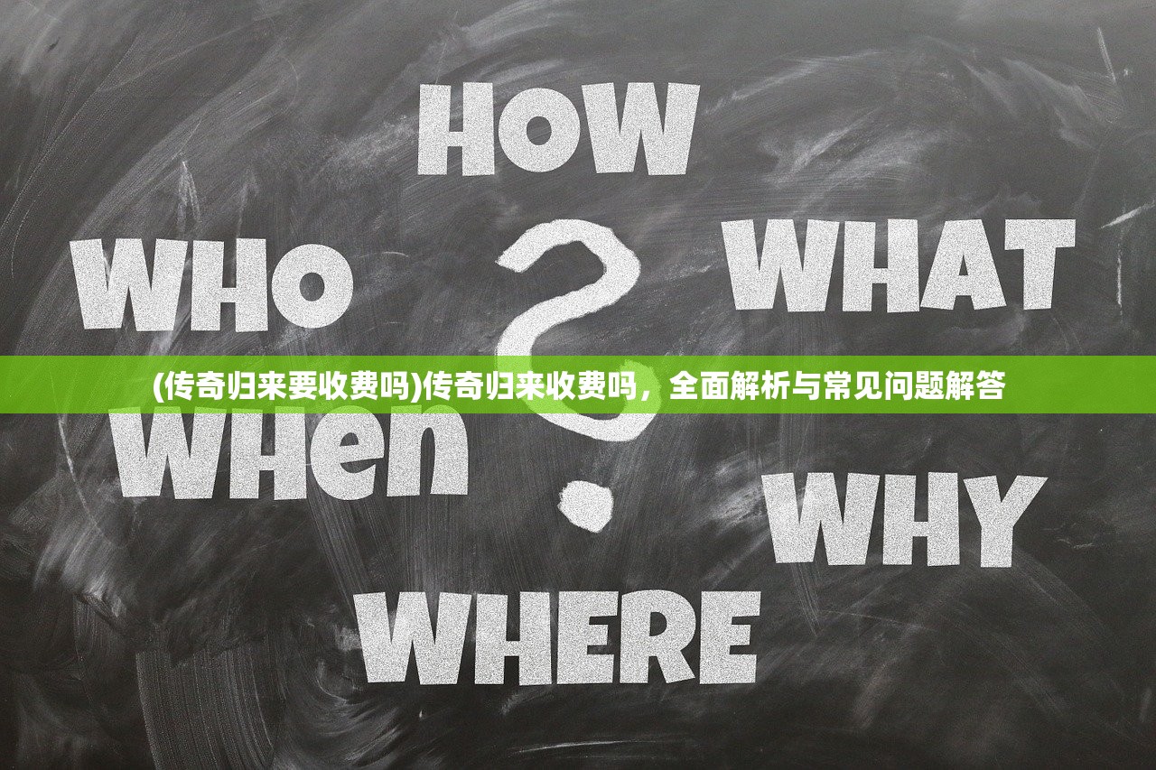 (传奇归来要收费吗)传奇归来收费吗，全面解析与常见问题解答
