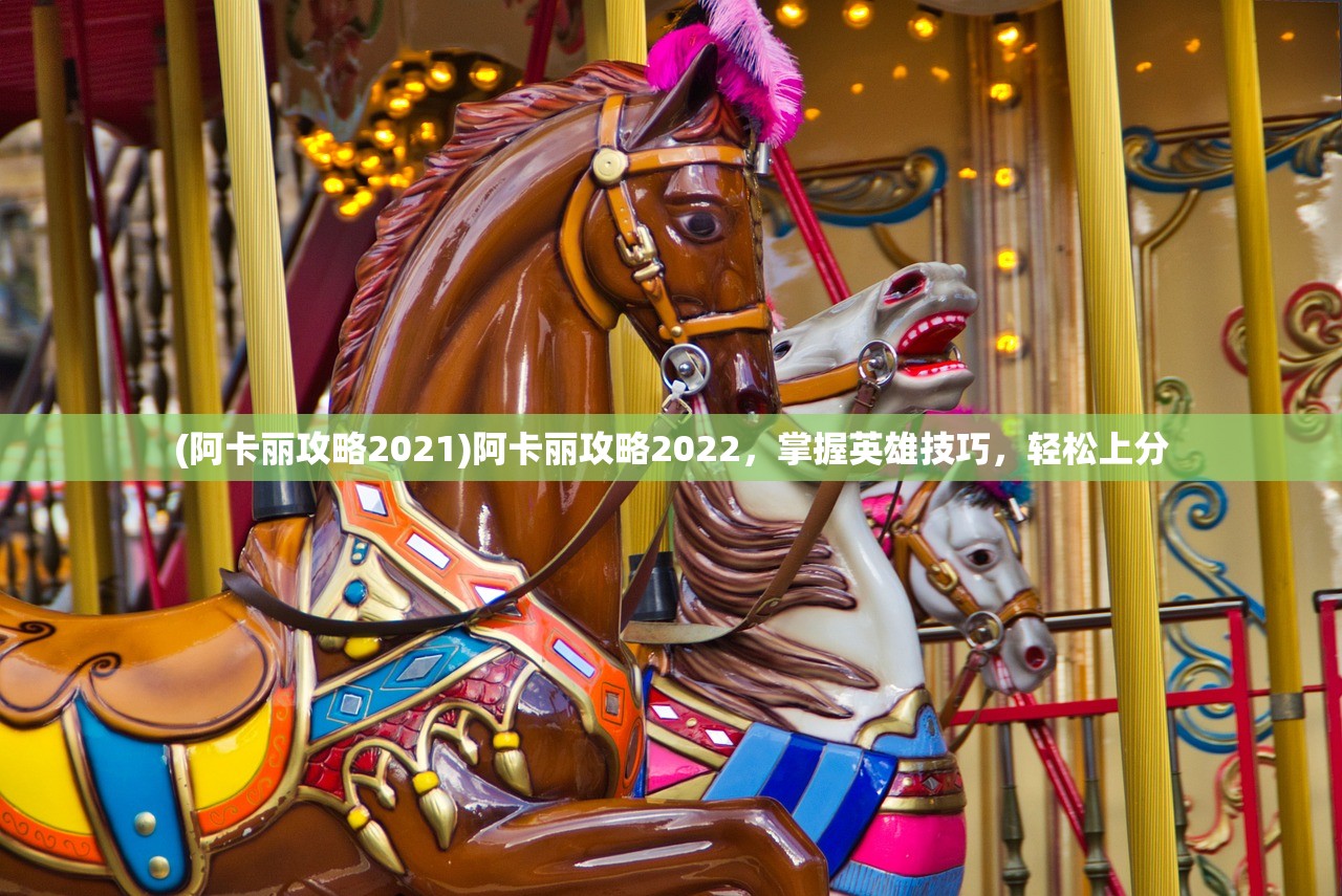 (阿卡丽攻略2021)阿卡丽攻略2022，掌握英雄技巧，轻松上分