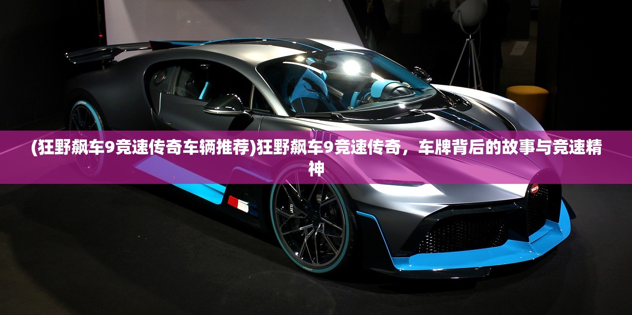 (狂野飙车9竞速传奇车辆推荐)狂野飙车9竞速传奇，车牌背后的故事与竞速精神