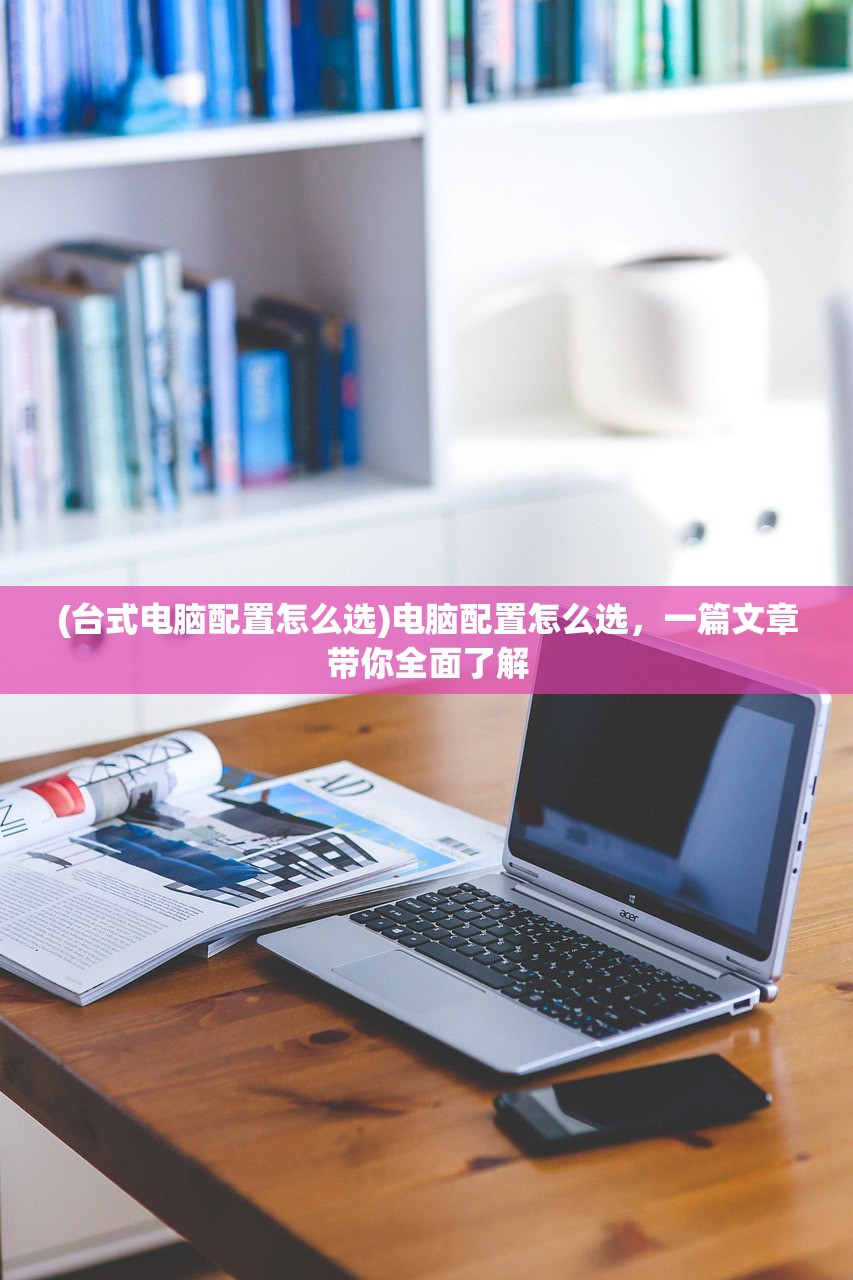 (台式电脑配置怎么选)电脑配置怎么选，一篇文章带你全面了解