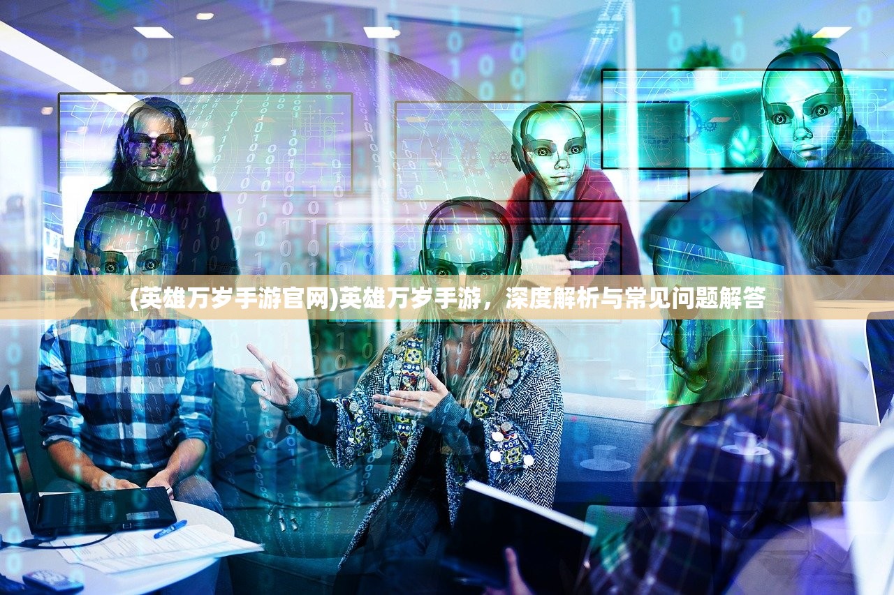 (英雄万岁手游官网)英雄万岁手游，深度解析与常见问题解答