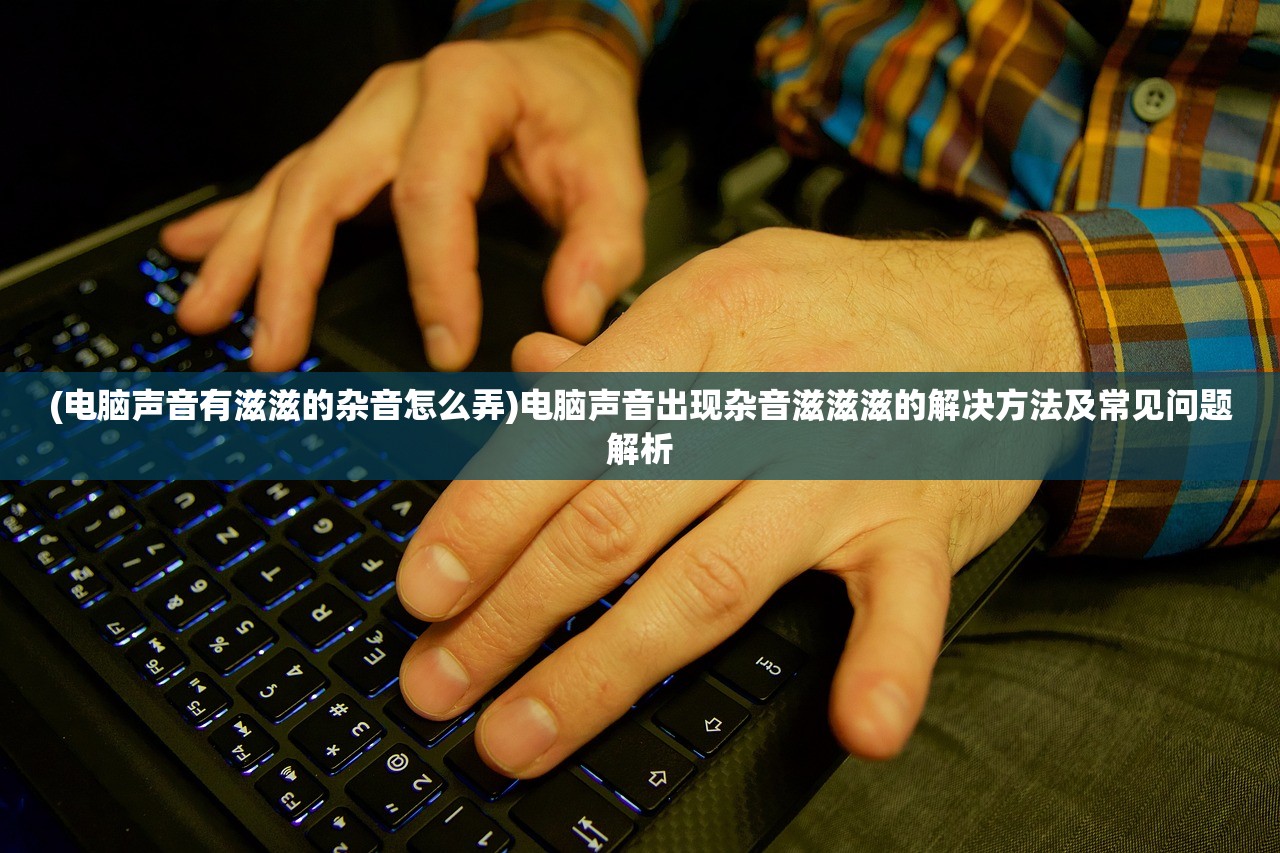 (电脑声音有滋滋的杂音怎么弄)电脑声音出现杂音滋滋滋的解决方法及常见问题解析
