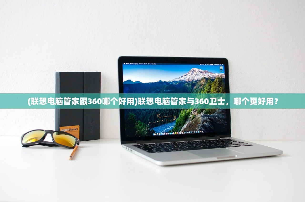 (联想电脑管家跟360哪个好用)联想电脑管家与360卫士，哪个更好用？