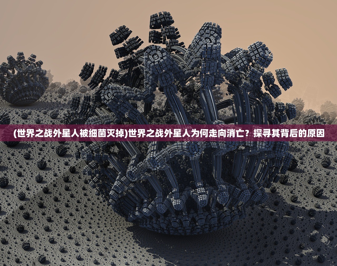 (世界之战外星人被细菌灭掉)世界之战外星人为何走向消亡？探寻其背后的原因