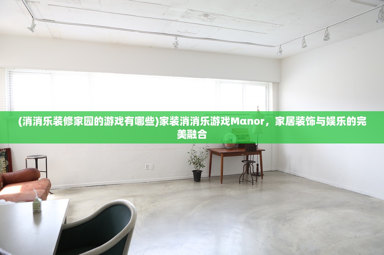 (消消乐装修家园的游戏有哪些)家装消消乐游戏Mαnor，家居装饰与娱乐的完美融合