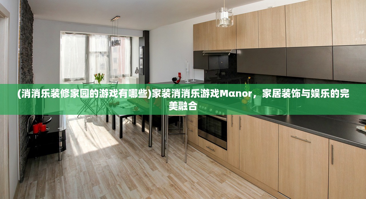 (消消乐装修家园的游戏有哪些)家装消消乐游戏Mαnor，家居装饰与娱乐的完美融合