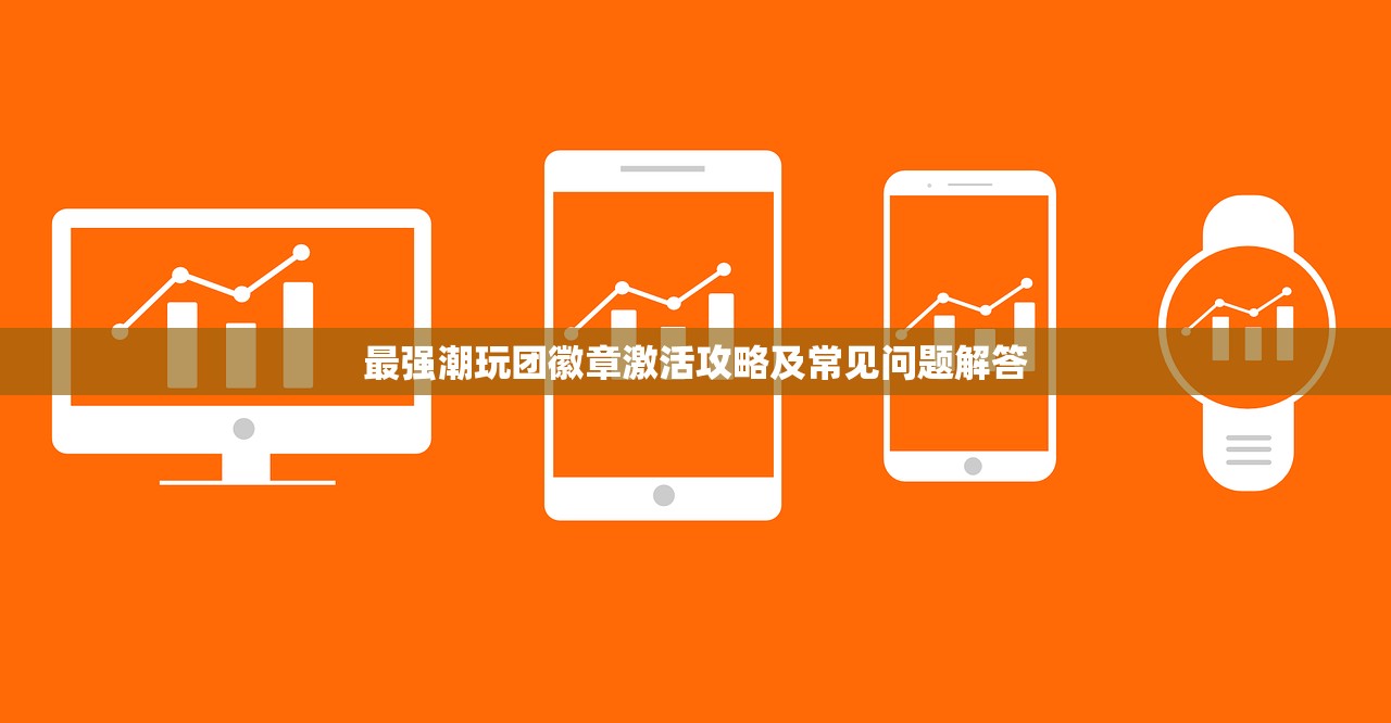 最强潮玩团徽章激活攻略及常见问题解答