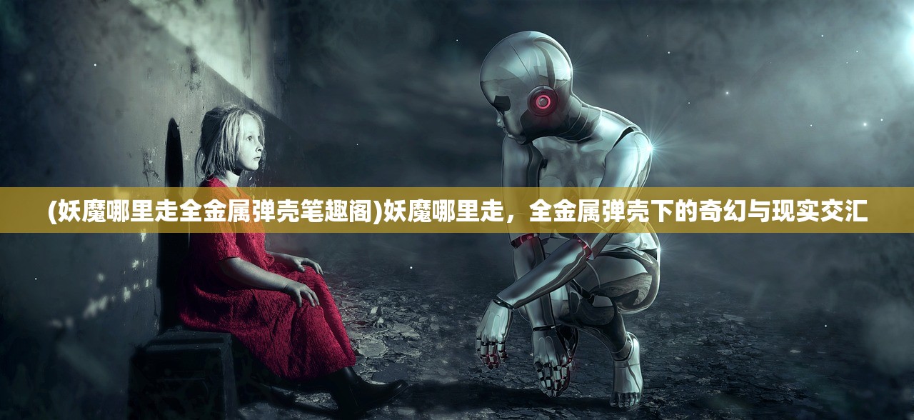 (妖魔哪里走全金属弹壳笔趣阁)妖魔哪里走，全金属弹壳下的奇幻与现实交汇