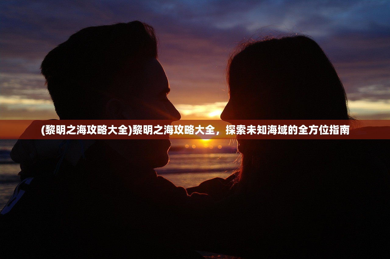 (黎明之海攻略大全)黎明之海攻略大全，探索未知海域的全方位指南