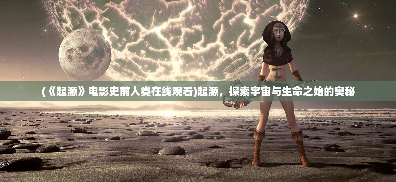 (《起源》电影史前人类在线观看)起源，探索宇宙与生命之始的奥秘