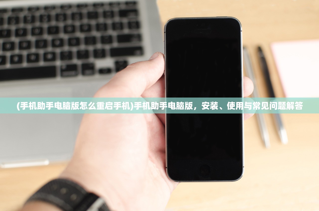 (手机助手电脑版怎么重启手机)手机助手电脑版，安装、使用与常见问题解答
