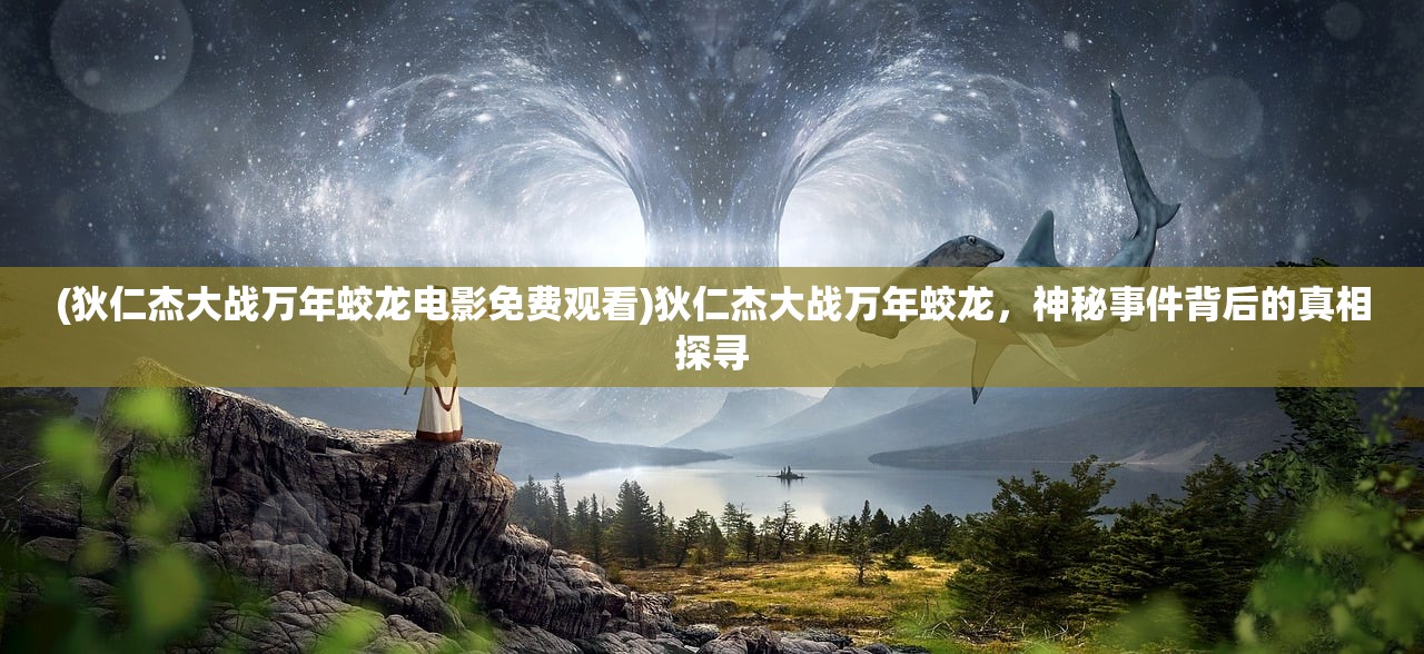 (狄仁杰大战万年蛟龙电影免费观看)狄仁杰大战万年蛟龙，神秘事件背后的真相探寻