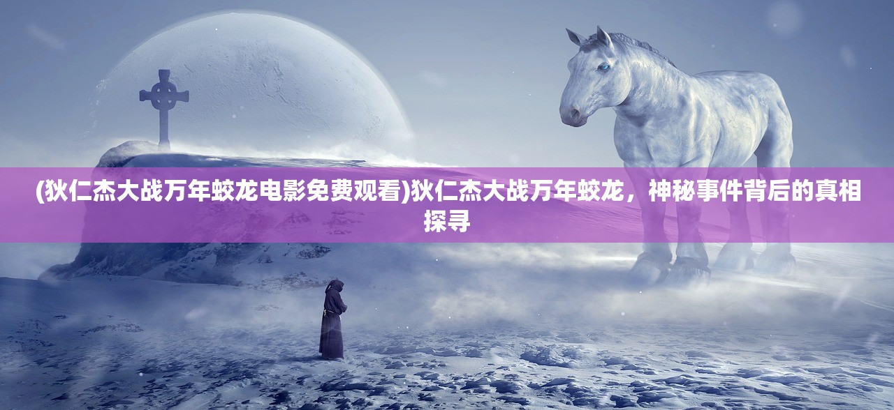 (狄仁杰大战万年蛟龙电影免费观看)狄仁杰大战万年蛟龙，神秘事件背后的真相探寻