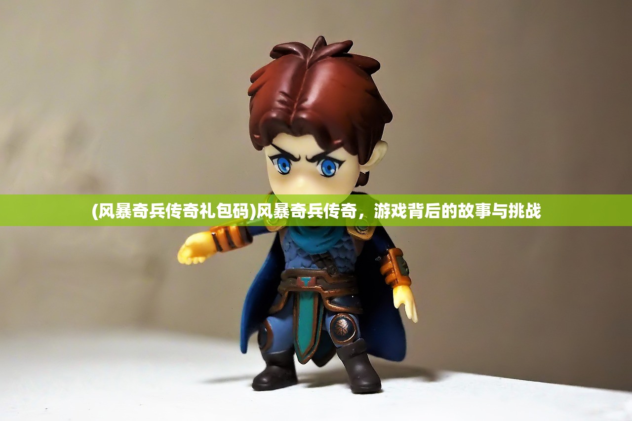 (风暴奇兵传奇礼包码)风暴奇兵传奇，游戏背后的故事与挑战
