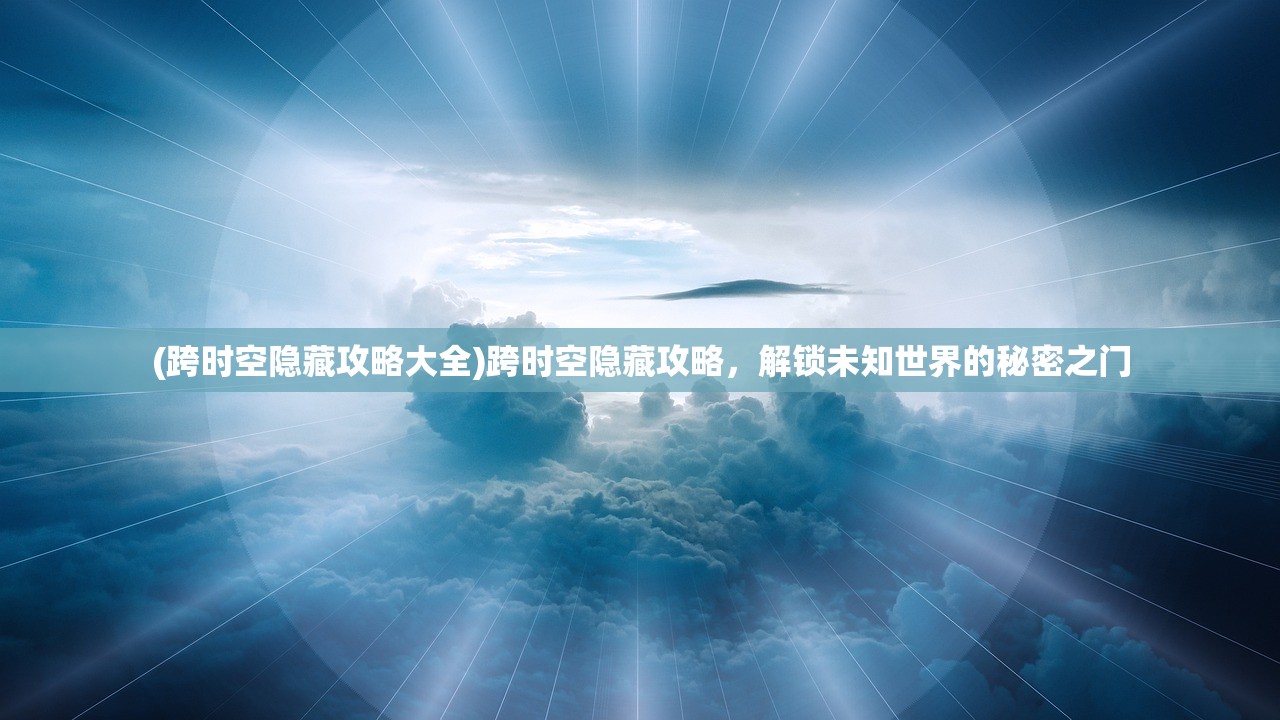 (跨时空隐藏攻略大全)跨时空隐藏攻略，解锁未知世界的秘密之门