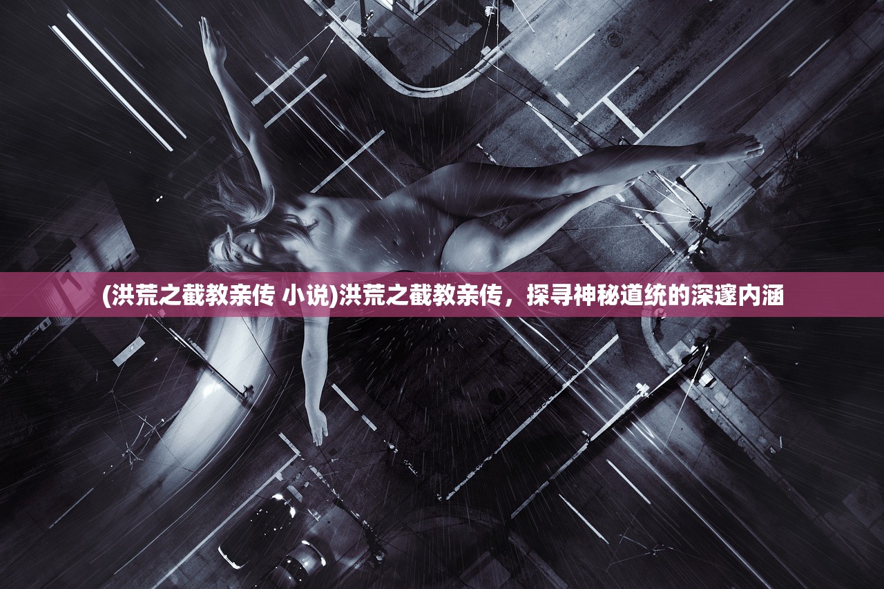 (洪荒之截教亲传 小说)洪荒之截教亲传，探寻神秘道统的深邃内涵