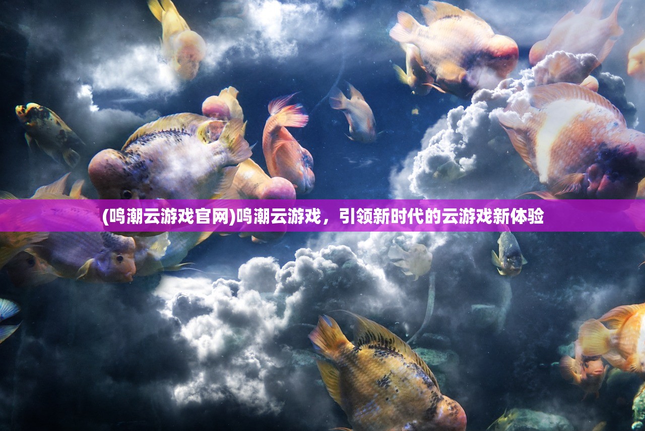 (鸣潮云游戏官网)鸣潮云游戏，引领新时代的云游戏新体验