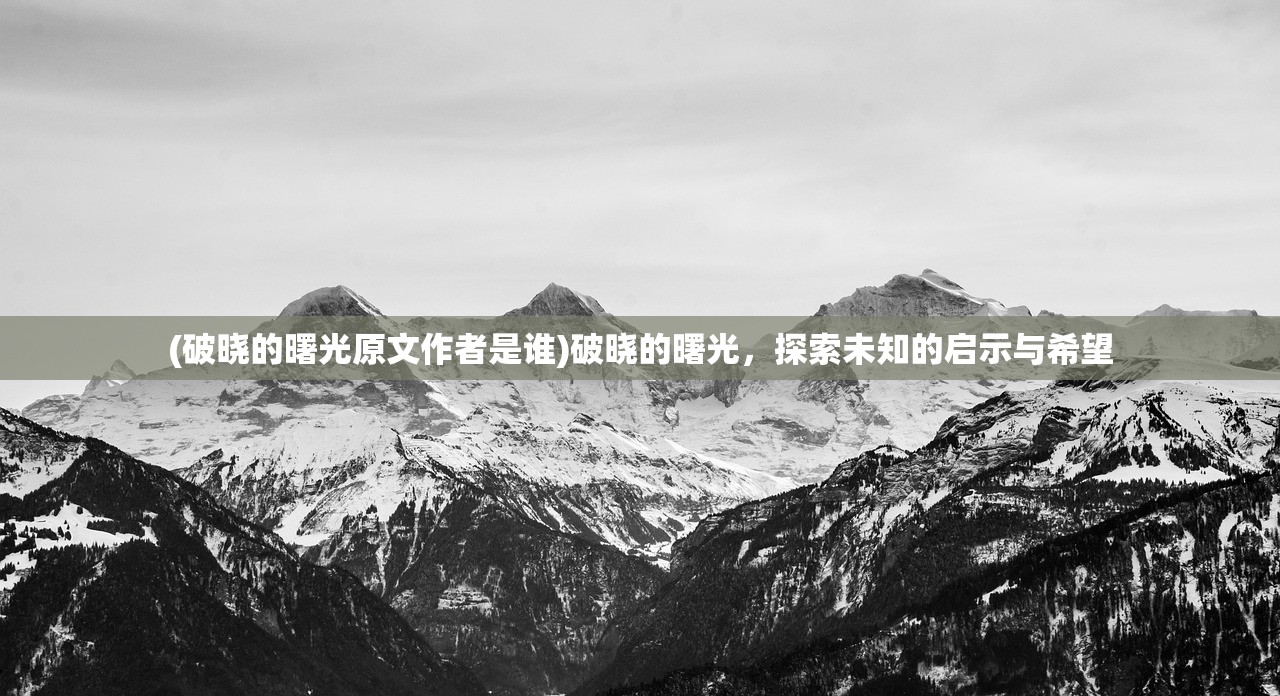 (破晓的曙光原文作者是谁)破晓的曙光，探索未知的启示与希望
