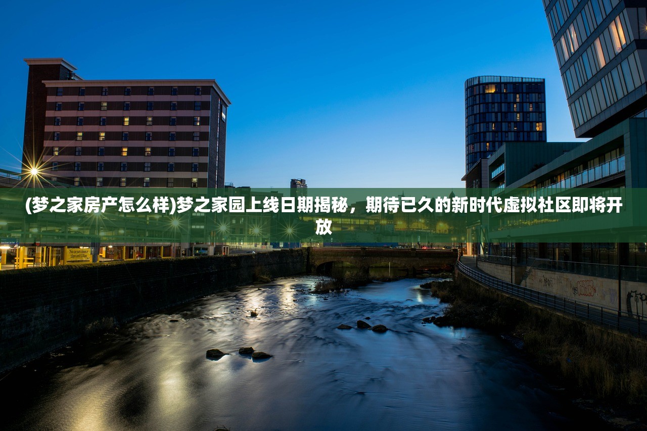 (梦之家房产怎么样)梦之家园上线日期揭秘，期待已久的新时代虚拟社区即将开放