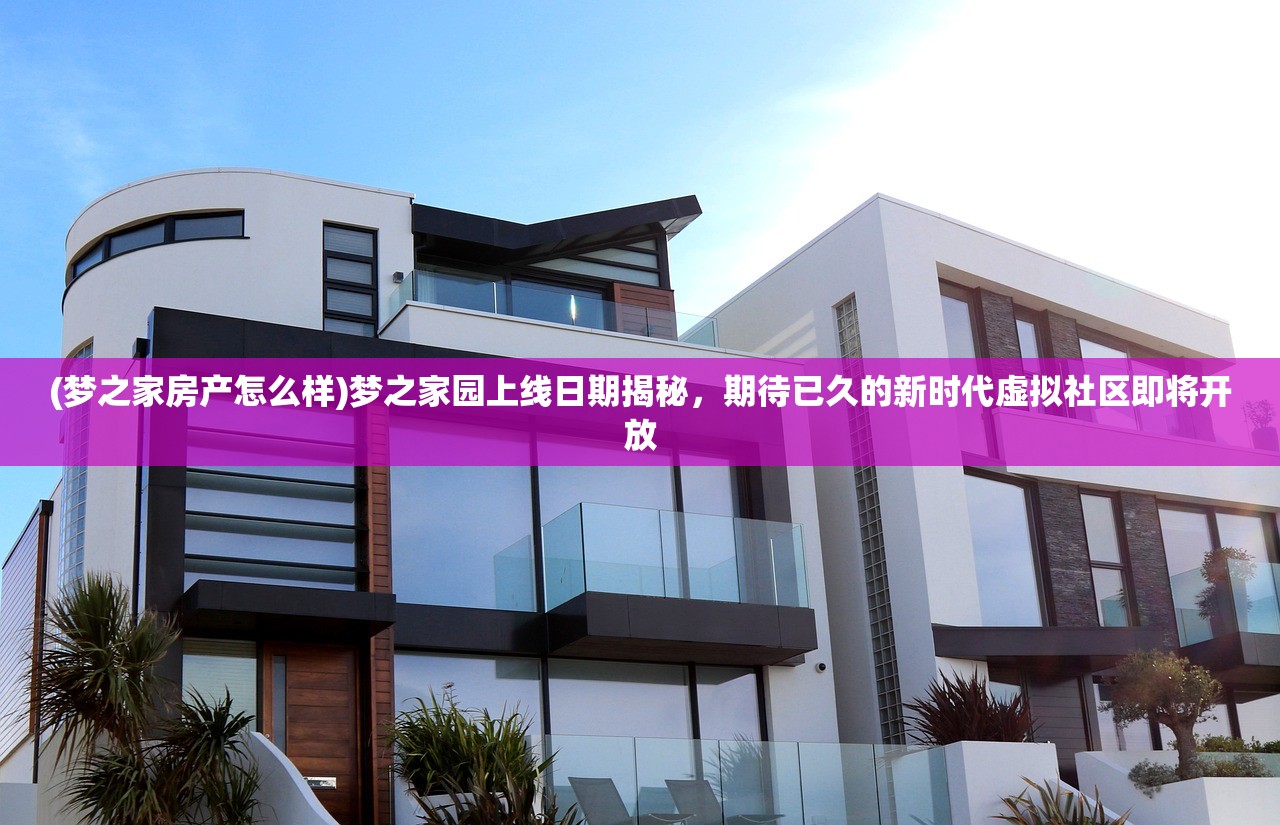 (梦之家房产怎么样)梦之家园上线日期揭秘，期待已久的新时代虚拟社区即将开放