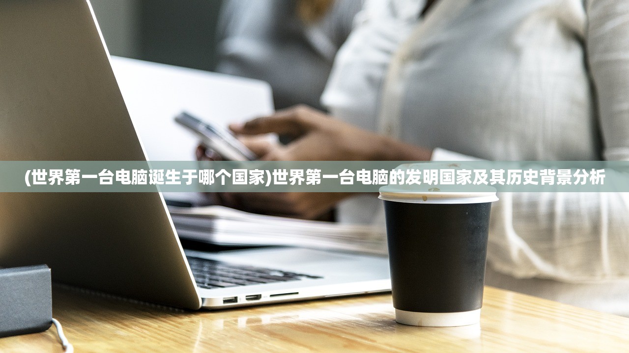 (世界第一台电脑诞生于哪个国家)世界第一台电脑的发明国家及其历史背景分析