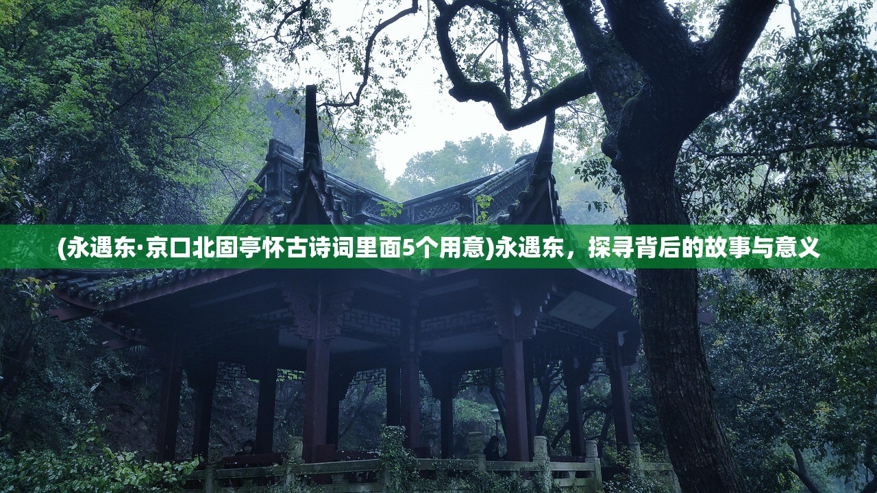 (永遇东·京口北固亭怀古诗词里面5个用意)永遇东，探寻背后的故事与意义