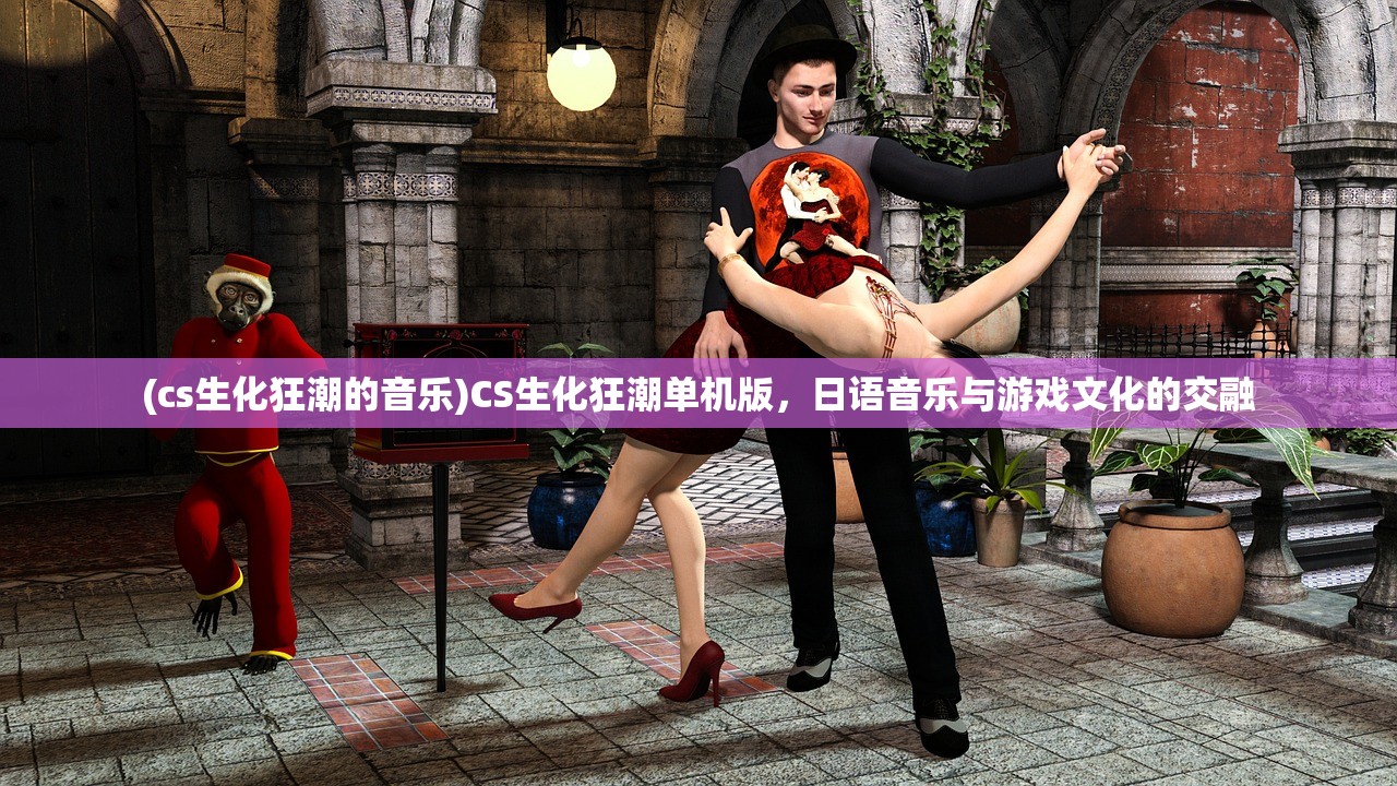 (cs生化狂潮的音乐)CS生化狂潮单机版，日语音乐与游戏文化的交融