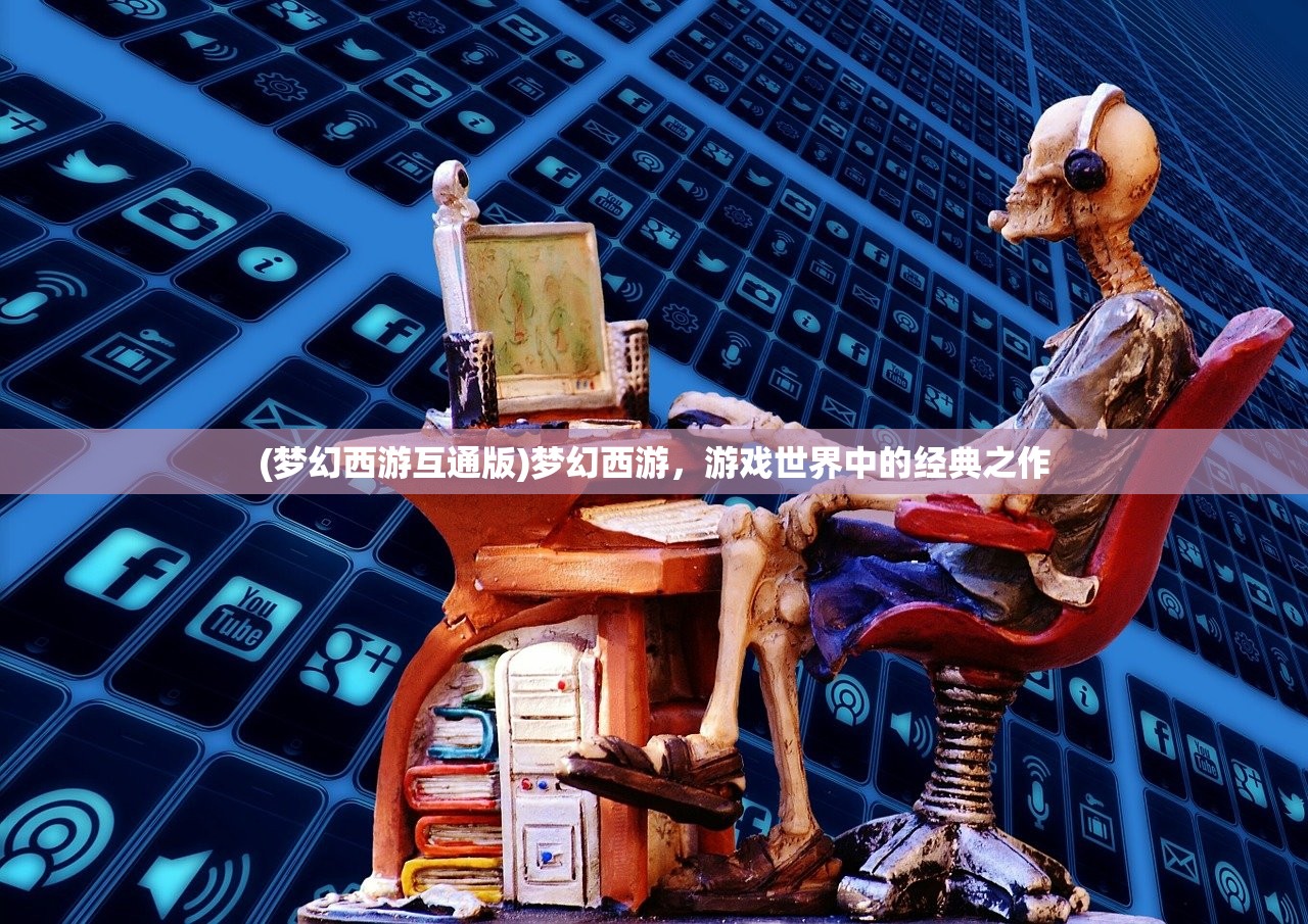(梦幻西游互通版)梦幻西游，游戏世界中的经典之作