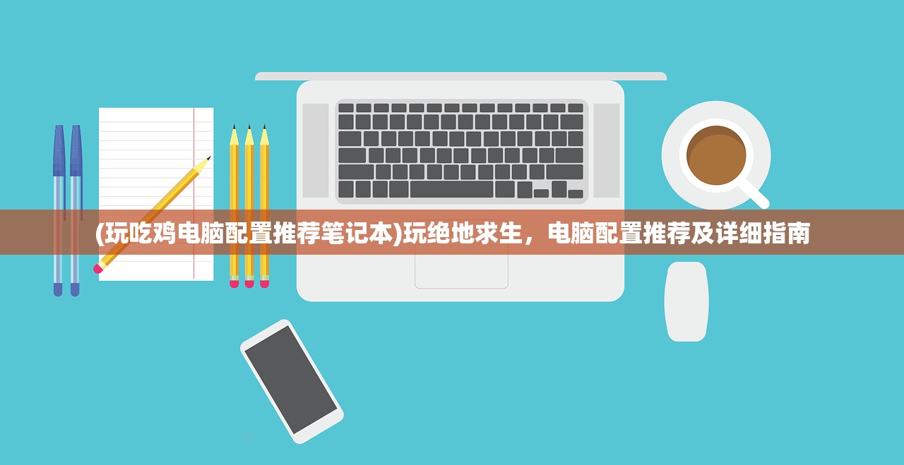 (玩吃鸡电脑配置推荐笔记本)玩绝地求生，电脑配置推荐及详细指南