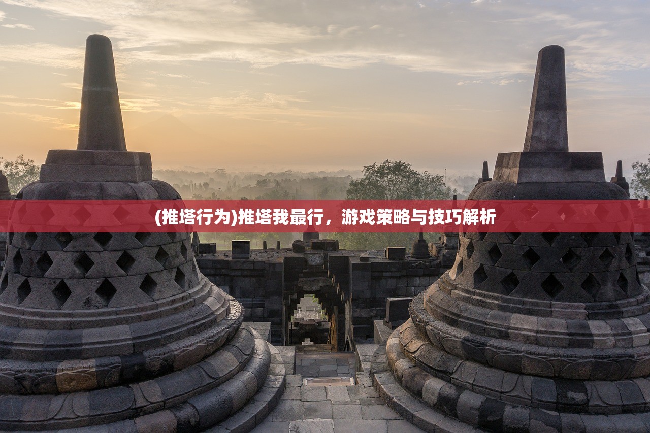 (推塔行为)推塔我最行，游戏策略与技巧解析