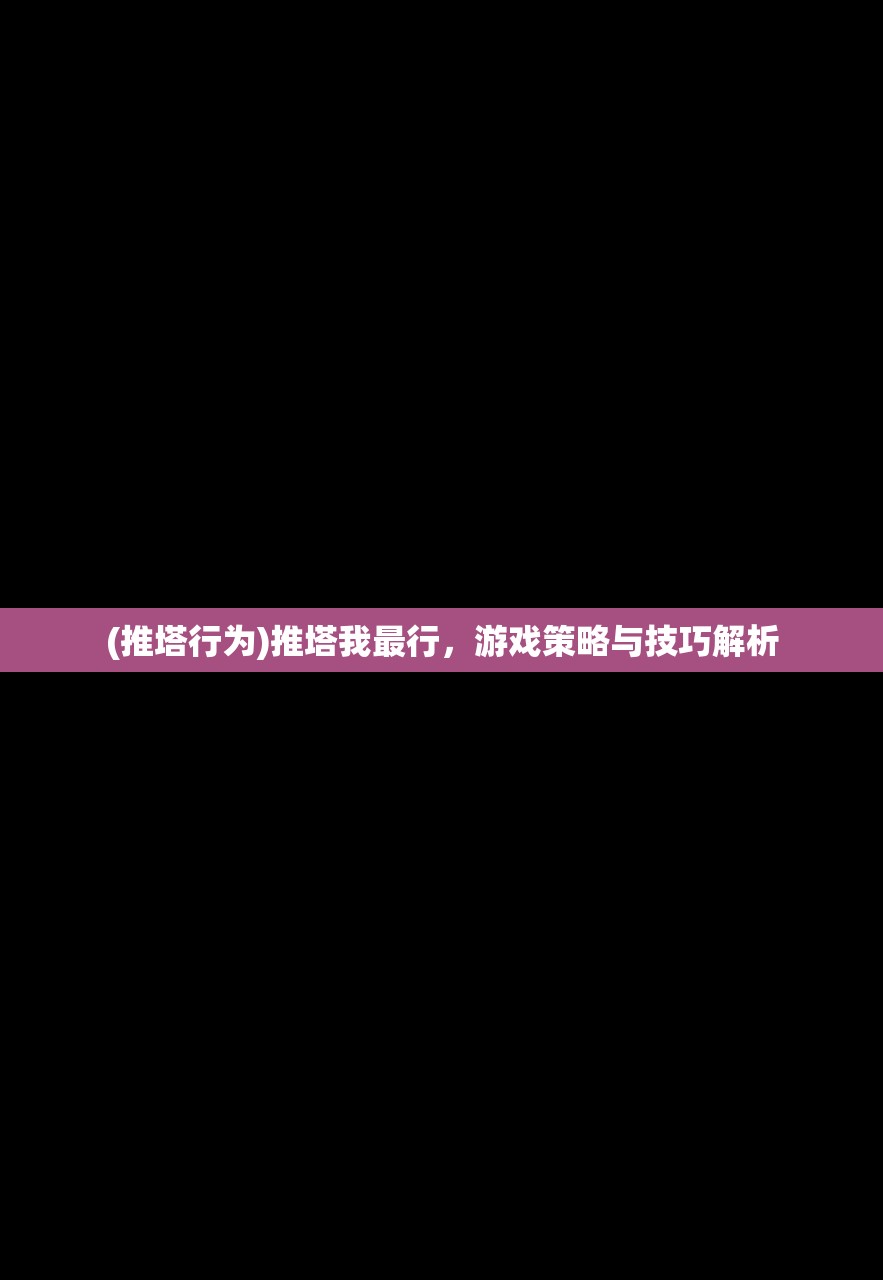 (推塔行为)推塔我最行，游戏策略与技巧解析