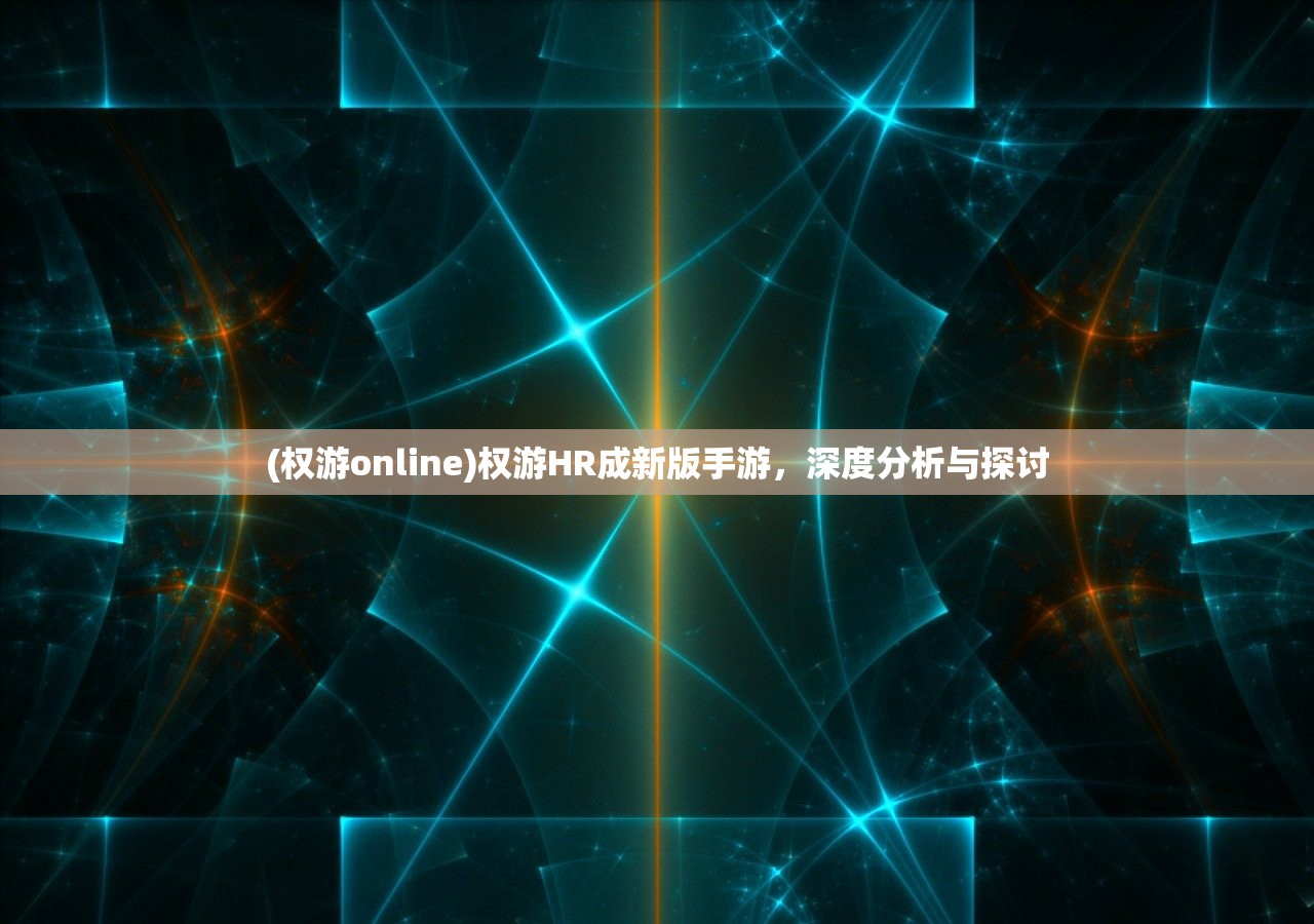 (权游online)权游HR成新版手游，深度分析与探讨