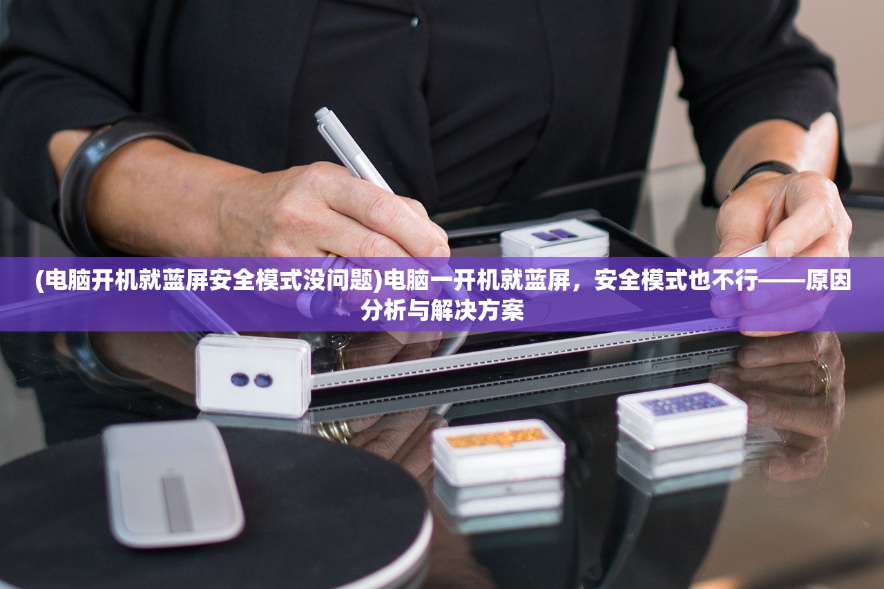 (电脑开机就蓝屏安全模式没问题)电脑一开机就蓝屏，安全模式也不行——原因分析与解决方案