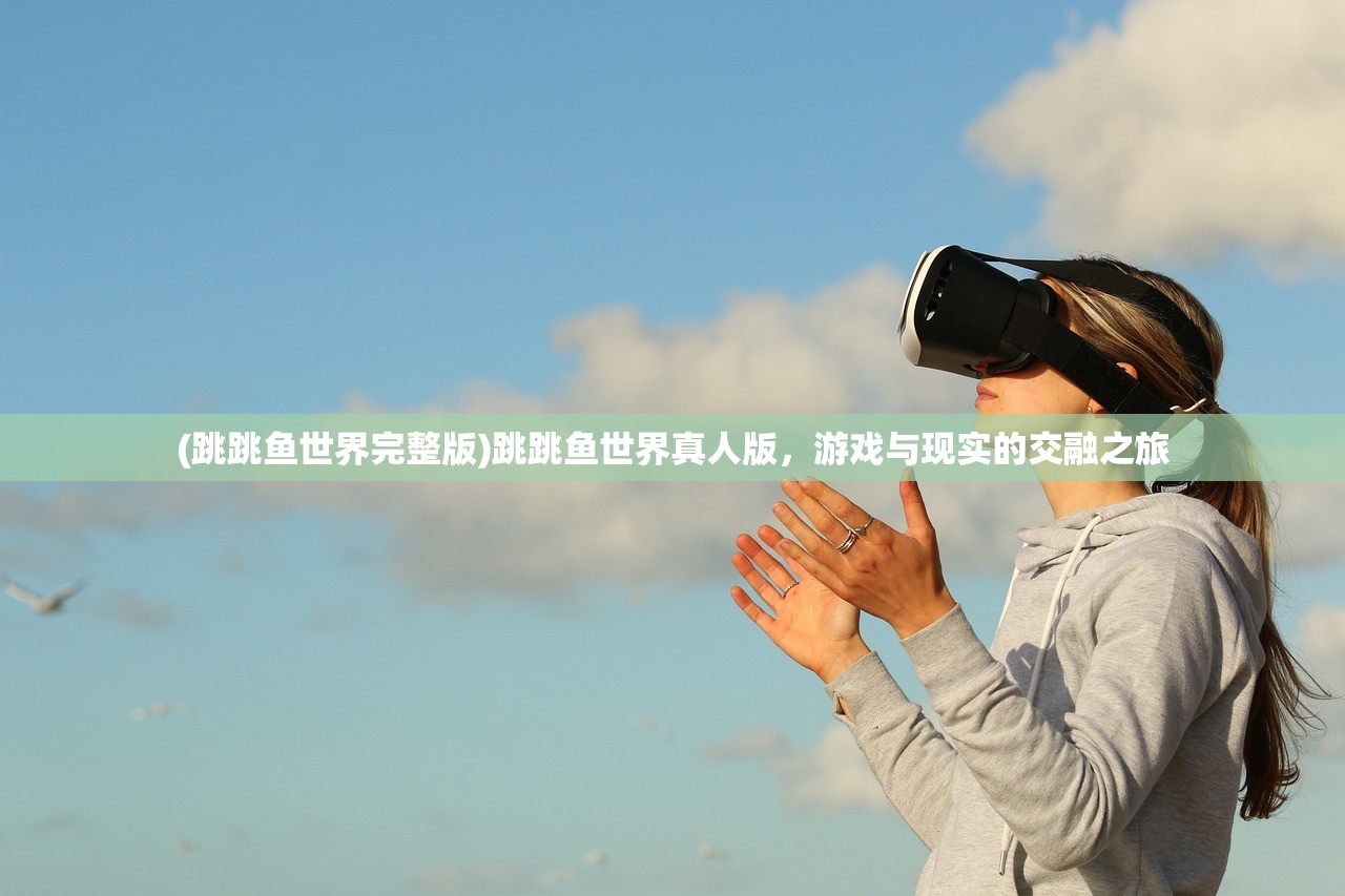 (跳跳鱼世界完整版)跳跳鱼世界真人版，游戏与现实的交融之旅