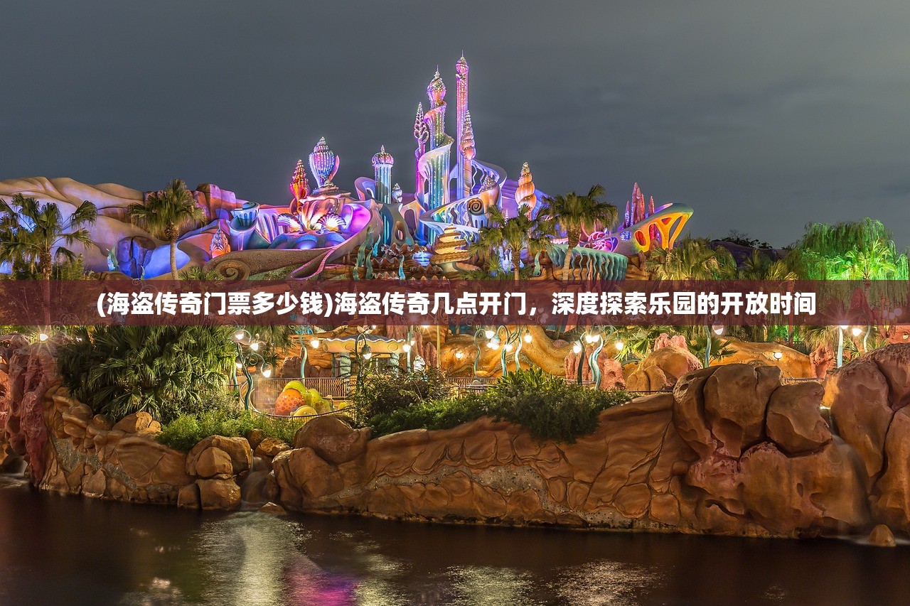 (海盗传奇门票多少钱)海盗传奇几点开门，深度探索乐园的开放时间