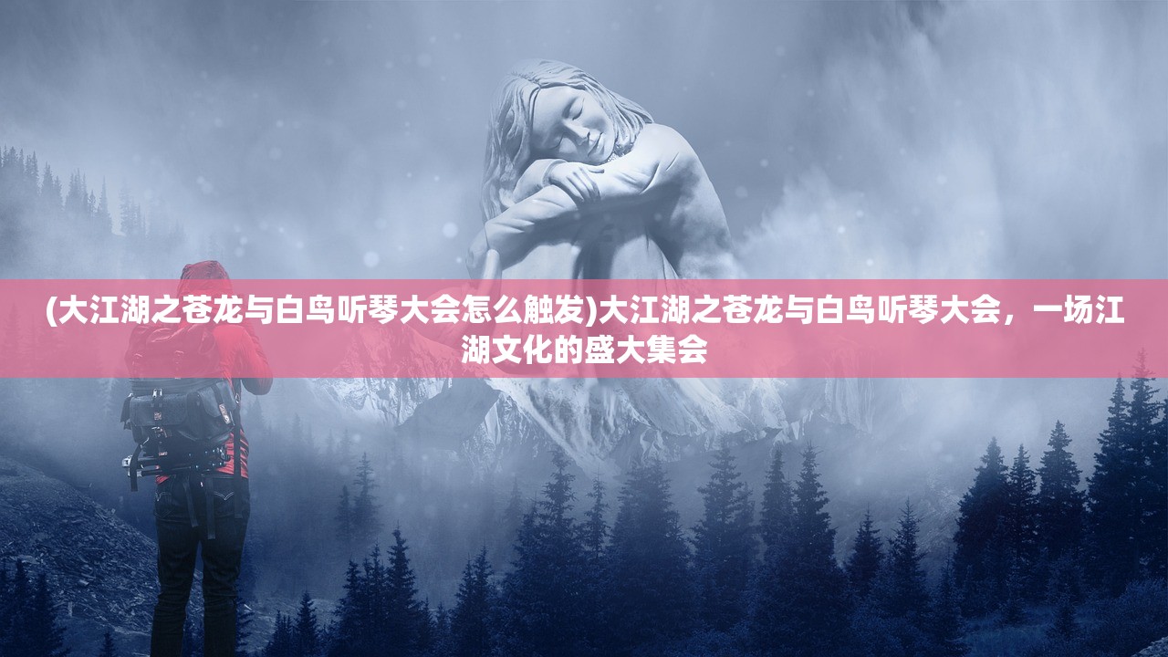 (大江湖之苍龙与白鸟听琴大会怎么触发)大江湖之苍龙与白鸟听琴大会，一场江湖文化的盛大集会