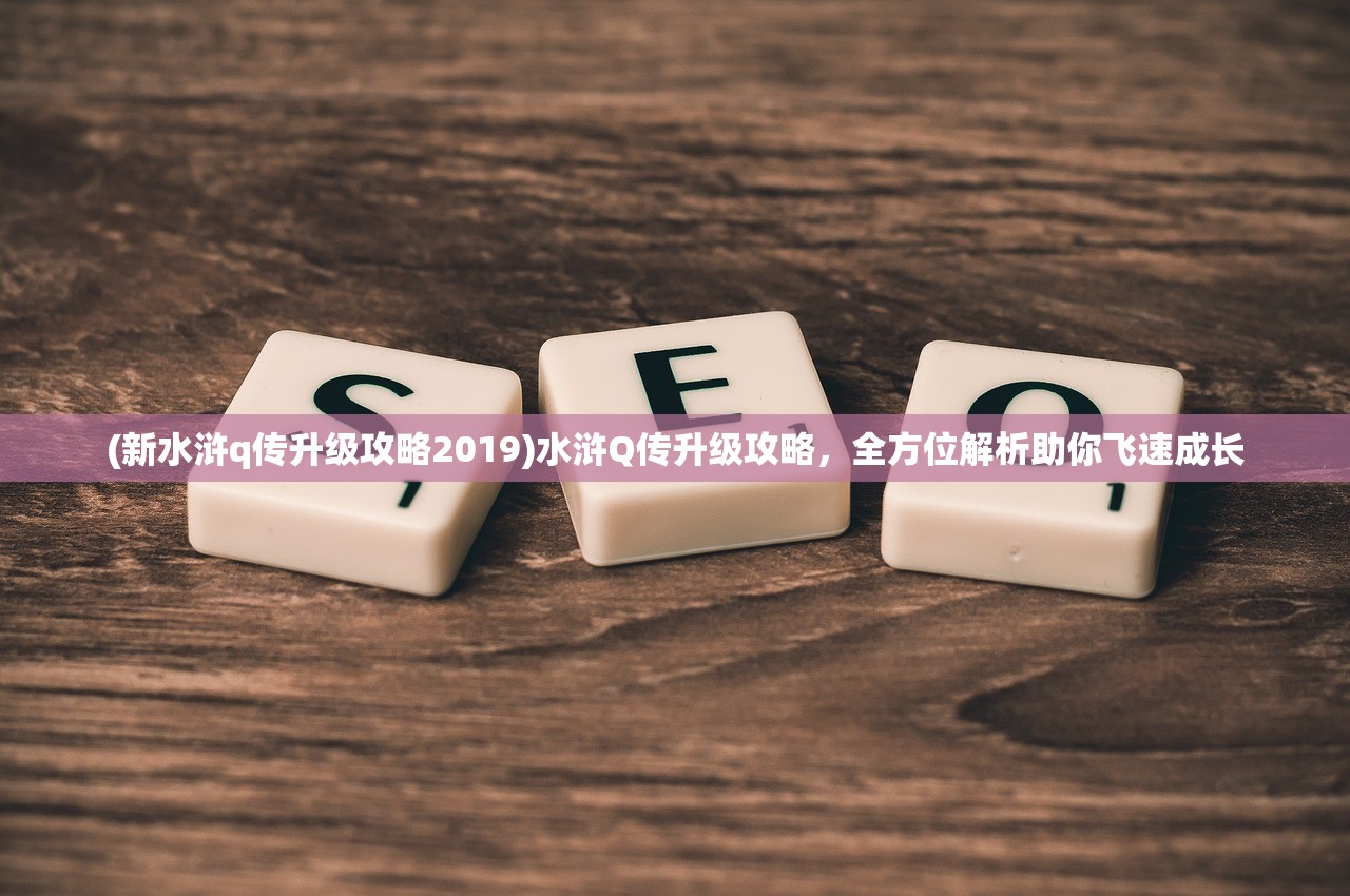 (新水浒q传升级攻略2019)水浒Q传升级攻略，全方位解析助你飞速成长
