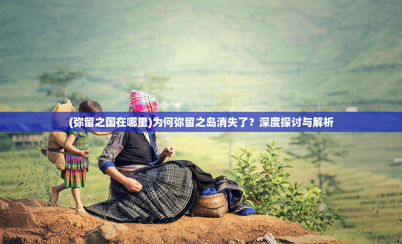 (弥留之国在哪里)为何弥留之岛消失了？深度探讨与解析