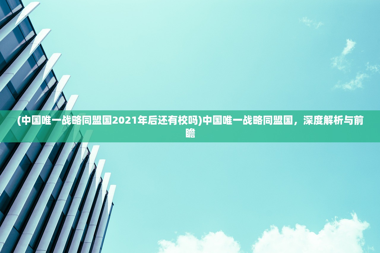 (中国唯一战略同盟国2021年后还有校吗)中国唯一战略同盟国，深度解析与前瞻