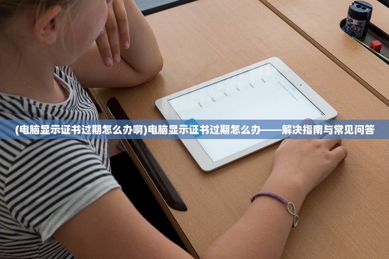 (电脑显示证书过期怎么办啊)电脑显示证书过期怎么办——解决指南与常见问答
