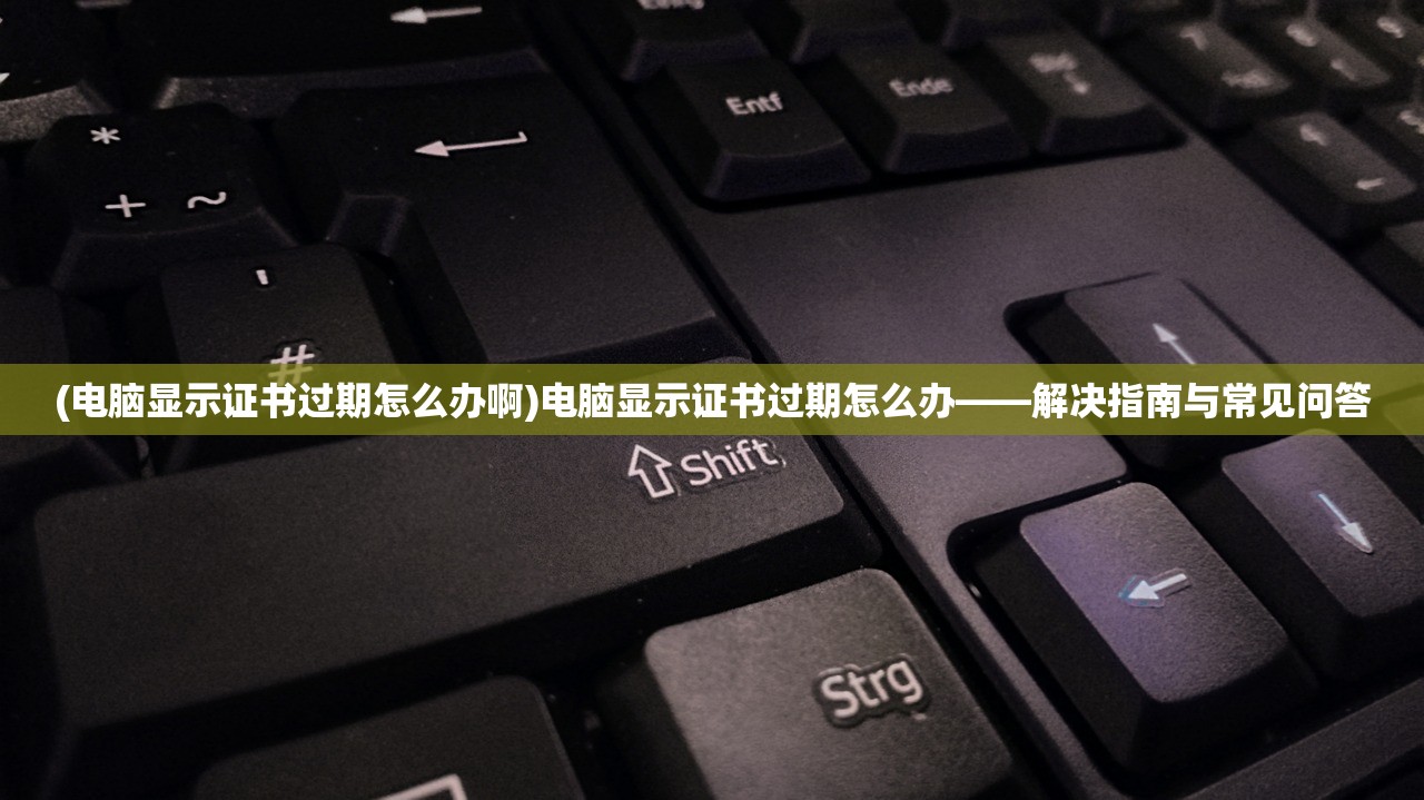 (电脑显示证书过期怎么办啊)电脑显示证书过期怎么办——解决指南与常见问答