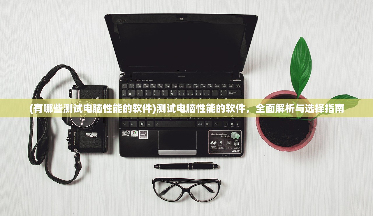 (有哪些测试电脑性能的软件)测试电脑性能的软件，全面解析与选择指南