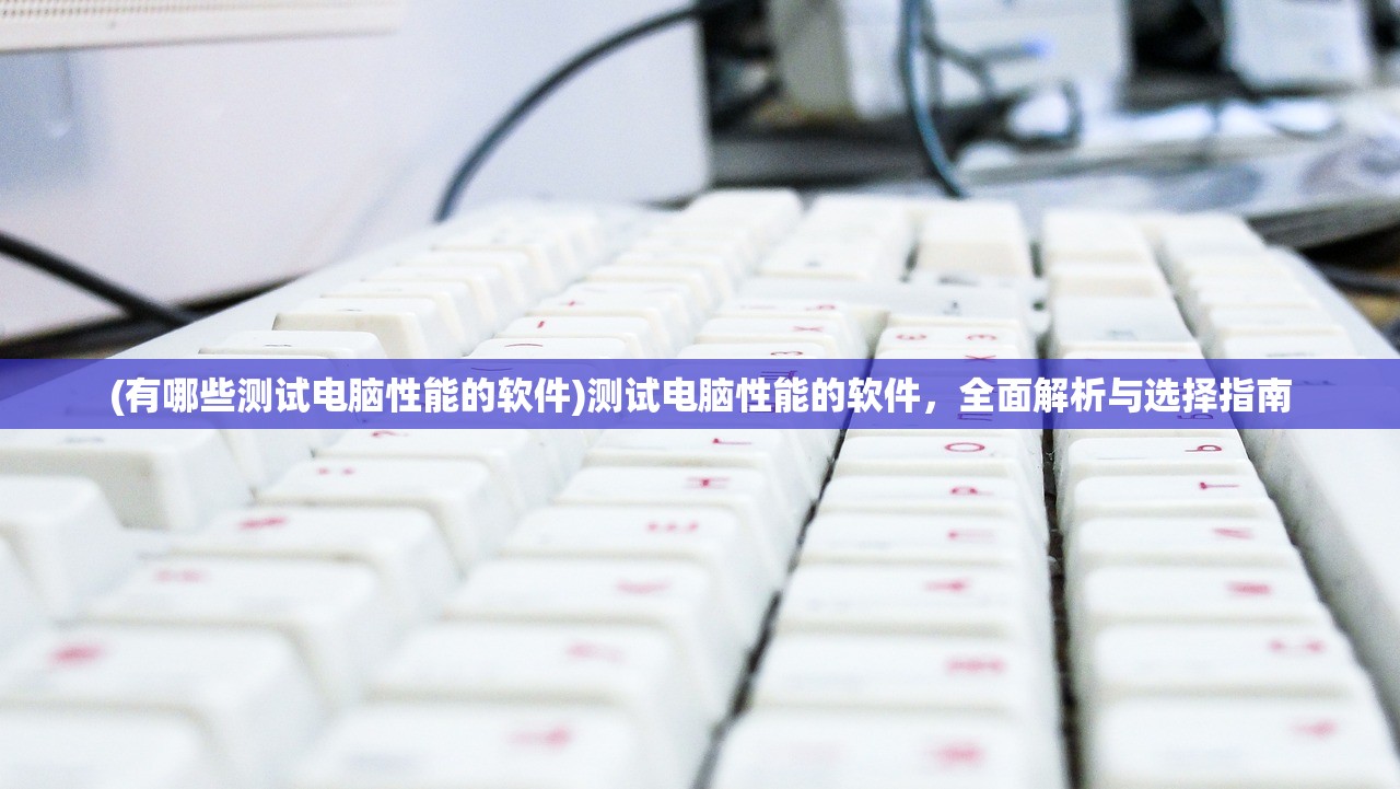 (有哪些测试电脑性能的软件)测试电脑性能的软件，全面解析与选择指南