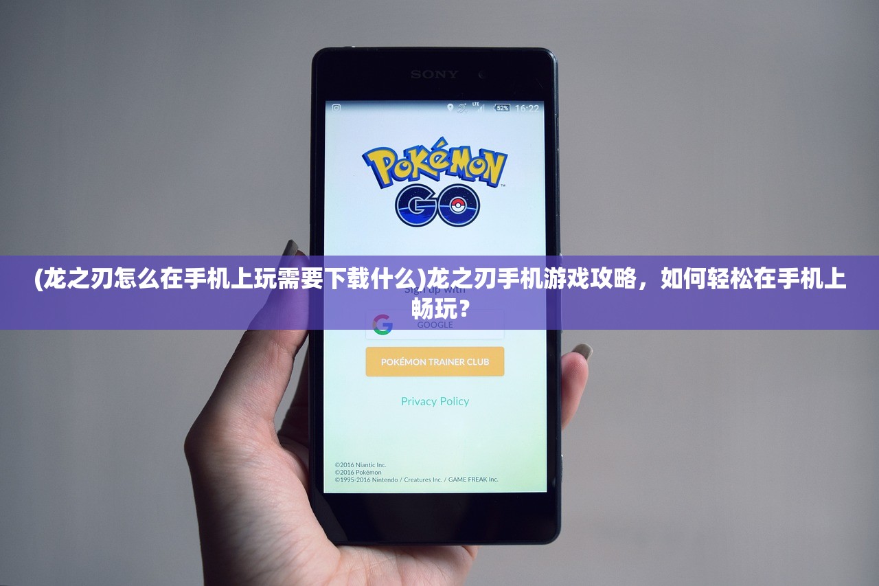 (龙之刃怎么在手机上玩需要下载什么)龙之刃手机游戏攻略，如何轻松在手机上畅玩？