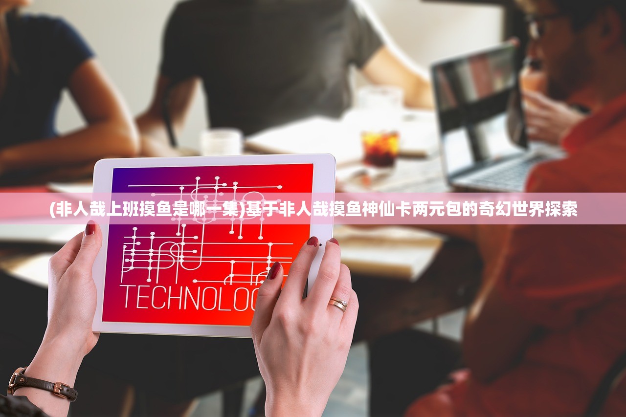 (非人哉上班摸鱼是哪一集)基于非人哉摸鱼神仙卡两元包的奇幻世界探索
