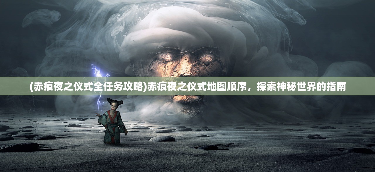 (赤痕夜之仪式全任务攻略)赤痕夜之仪式地图顺序，探索神秘世界的指南